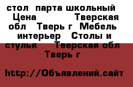 стол- парта школьный. › Цена ­ 5 000 - Тверская обл., Тверь г. Мебель, интерьер » Столы и стулья   . Тверская обл.,Тверь г.